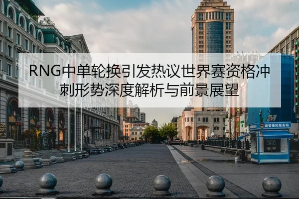 RNG中单轮换引发热议世界赛资格冲刺形势深度解析与前景展望